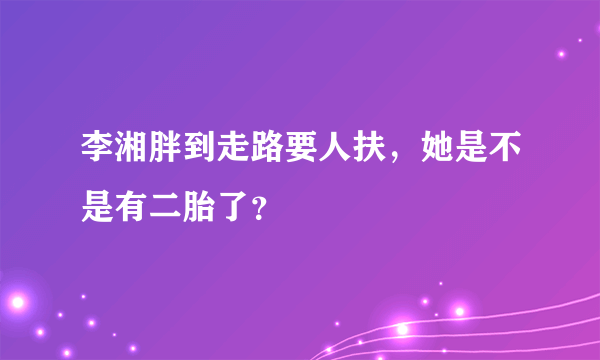 李湘胖到走路要人扶，她是不是有二胎了？