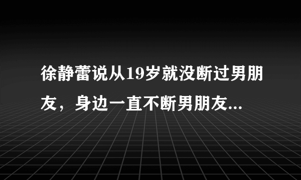 徐静蕾说从19岁就没断过男朋友，身边一直不断男朋友是什么感觉？