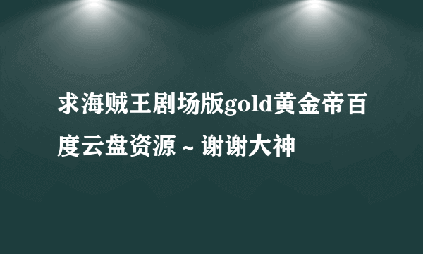 求海贼王剧场版gold黄金帝百度云盘资源～谢谢大神