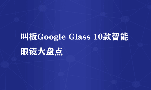 叫板Google Glass 10款智能眼镜大盘点