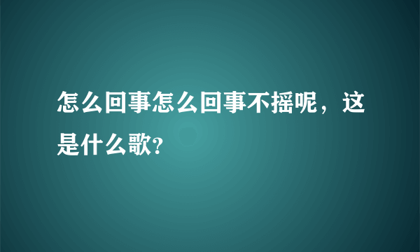 怎么回事怎么回事不摇呢，这是什么歌？