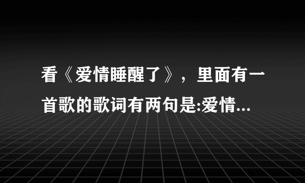 看《爱情睡醒了》，里面有一首歌的歌词有两句是:爱情就像酒，喝了多了会上头。有哪位朋友帮我找一下啊？谢