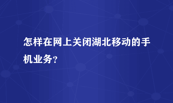 怎样在网上关闭湖北移动的手机业务？