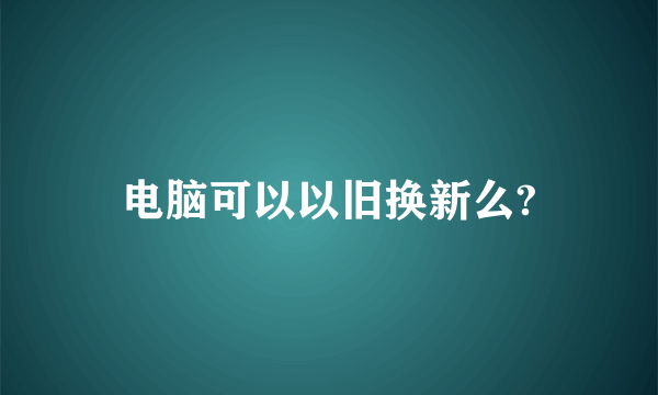 电脑可以以旧换新么?