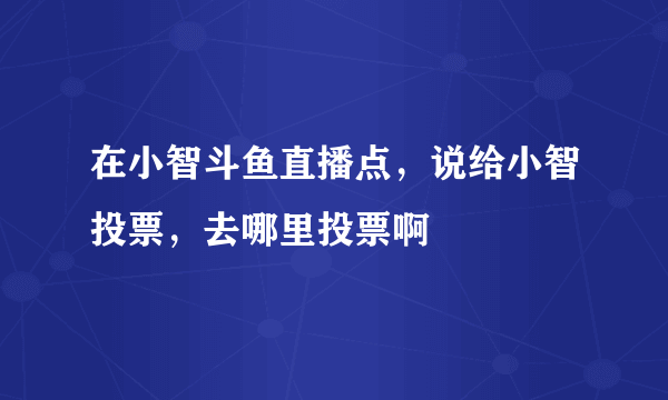 在小智斗鱼直播点，说给小智投票，去哪里投票啊