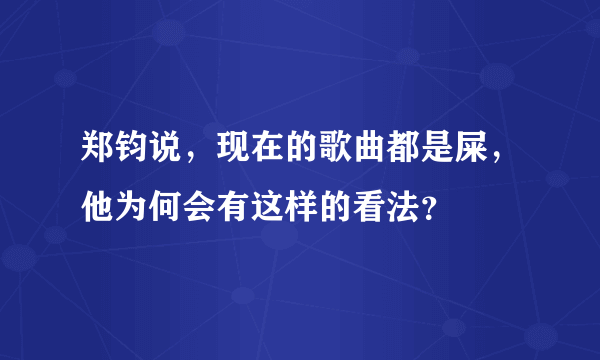 郑钧说，现在的歌曲都是屎，他为何会有这样的看法？