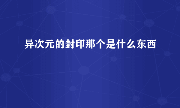 异次元的封印那个是什么东西