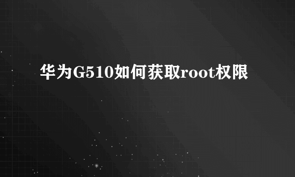 华为G510如何获取root权限