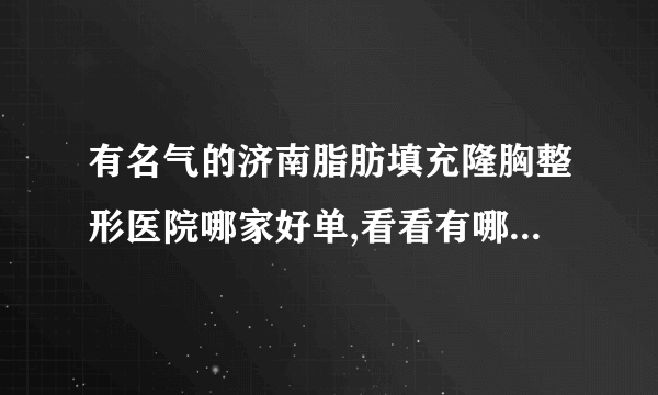 有名气的济南脂肪填充隆胸整形医院哪家好单,看看有哪些医院上榜?