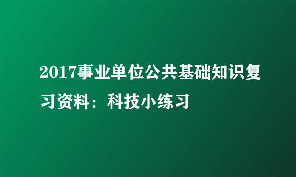 2017事业单位公共基础知识复习资料：科技小练习