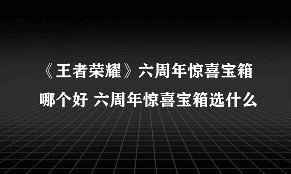 《王者荣耀》六周年惊喜宝箱哪个好 六周年惊喜宝箱选什么