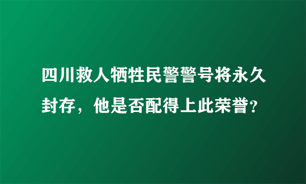 四川救人牺牲民警警号将永久封存，他是否配得上此荣誉？