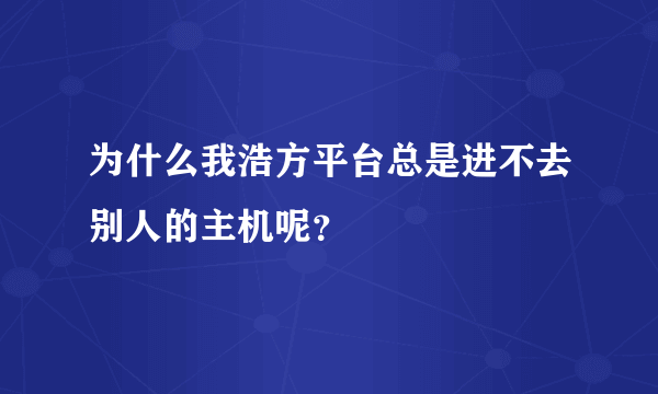 为什么我浩方平台总是进不去别人的主机呢？