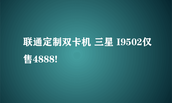 联通定制双卡机 三星 I9502仅售4888!