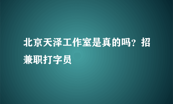 北京天泽工作室是真的吗？招兼职打字员