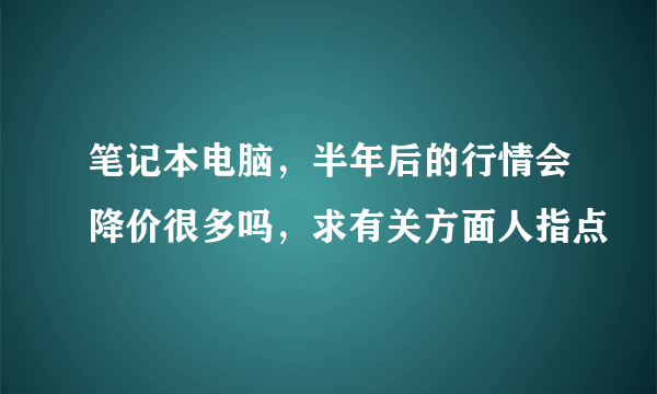 笔记本电脑，半年后的行情会降价很多吗，求有关方面人指点