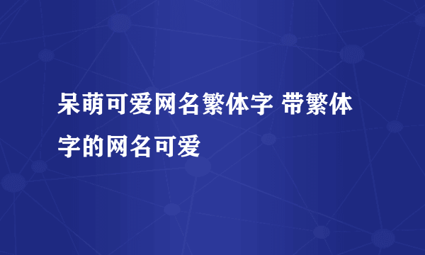 呆萌可爱网名繁体字 带繁体字的网名可爱