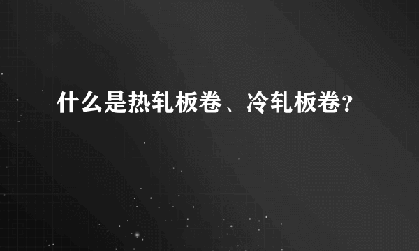 什么是热轧板卷、冷轧板卷？