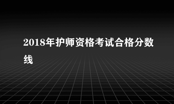 2018年护师资格考试合格分数线