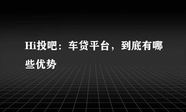 Hi投吧：车贷平台，到底有哪些优势