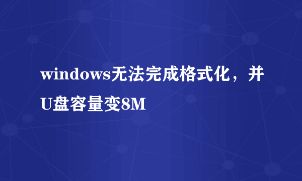 windows无法完成格式化，并U盘容量变8M