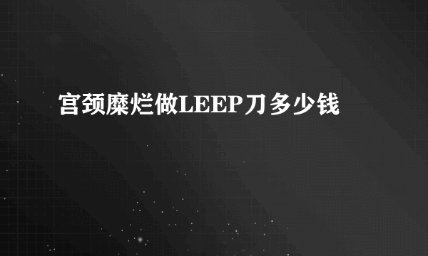 宫颈糜烂做LEEP刀多少钱