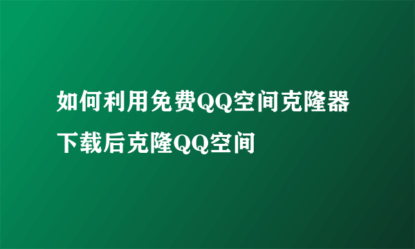 如何利用免费QQ空间克隆器下载后克隆QQ空间