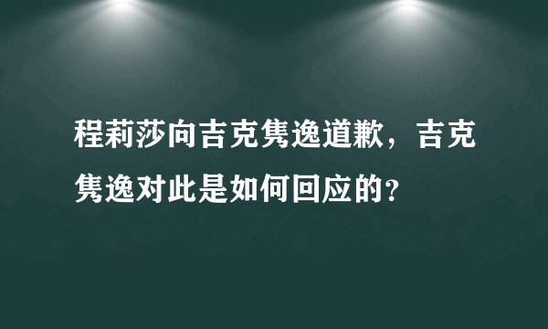 程莉莎向吉克隽逸道歉，吉克隽逸对此是如何回应的？