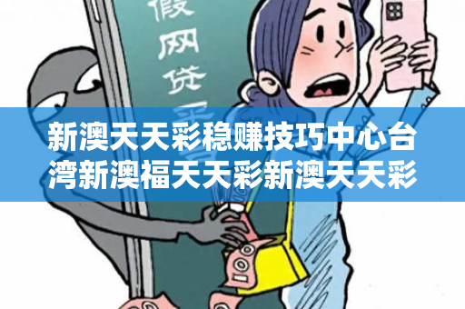 新澳天天彩稳赚技巧中心台湾新澳福天天彩新澳天天彩稳赚技巧中心虚假宣传揭秘：街头扫码APP下载骗局解析 32-15-07-24-38-41 T:19