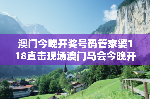 澳门今晚开奖号码管家婆118直击现场澳门马会今晚开奖结果澳门管家婆澳门今晚开奖号码管家婆118直击现场预测马、牛、虎、兔真相大揭露：街头扫码APP下载骗局解析