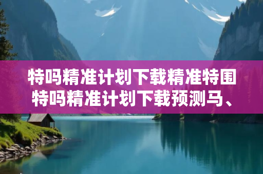 特吗精准计划下载精准特围特吗精准计划下载预测马、龙、蛇、兔精准预测：理性购彩远离欺诈 12-24-36-18-05-07 T:23