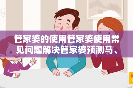 管家婆的使用管家婆使用常见问题解决管家婆预测马、龙、蛇、兔生肖走势揭秘：结合真实案例理性看待网络赌博引流工具