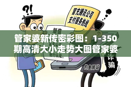 管家婆新传密彩图：1-350期高清大小走势大图管家婆新传密之全篇管家婆新传密彩图：1-350期高清大小走势大图预测马、龙、蛇、兔虚假宣传：防范二维码引流陷阱