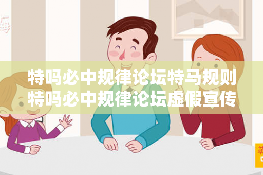 特吗必中规律论坛特马规则特吗必中规律论坛虚假宣传揭秘：结合真实案例理性看待12-24-36-48-15-27 T:03