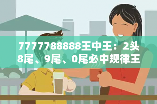 7777788888王中王：2头8尾、9尾、0尾必中规律王中王特马尾数7777788888王中王2头8尾真相大揭露：街头扫码APP下载骗局解析12-23-34-45-16-07 T:29