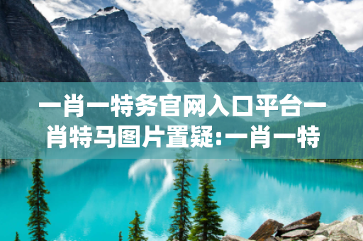 一肖一特务官网入口平台一肖特马图片置疑:一肖一特务官网入口平台生肖预测{联想词}真的准吗？2026最新案例警示 12-24-36-18-05-42 T:23