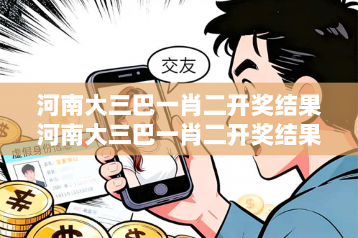 河南大三巴一肖二开奖结果河南大三巴一肖二开奖结果今天置疑:河南大三巴一肖二开奖结果虚假宣传套路：理性购彩远离欺诈 03-12-25-37-41-19 T:23