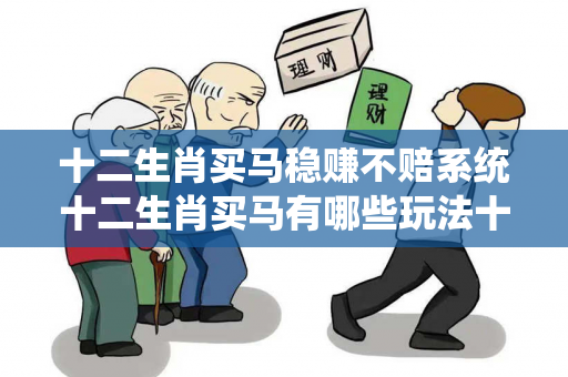 十二生肖买马稳赚不赔系统十二生肖买马有哪些玩法十二生肖买马稳赚不赔系统生肖预测真相大揭露：街头扫码APP下载骗局解析 32-08-15-27-41-19 T:33