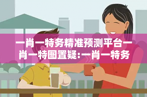 一肖一特务精准预测平台一肖一特图置疑:一肖一特务精准预测平台虚假宣传套路：2026最新案例警示 12-23-34-45-01-02 T:37