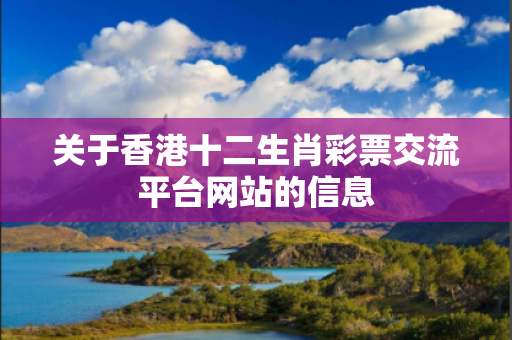 关于香港十二生肖彩票交流平台网站的信息