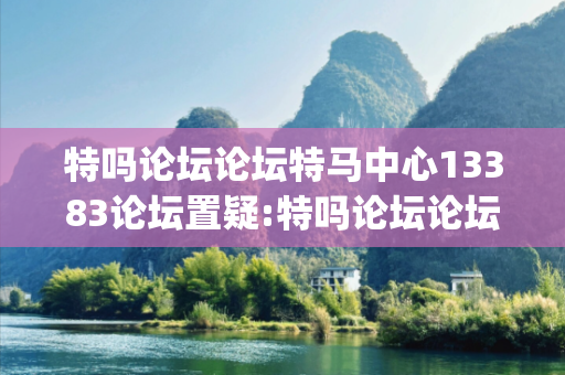 特吗论坛论坛特马中心13383论坛置疑:特吗论坛论坛生肖预测{联想词}真的准吗？2026最新案例警示12-23-34-45-01-17 T:32