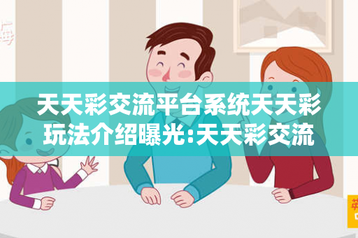 天天彩交流平台系统天天彩玩法介绍曝光:天天彩交流平台系统虚假宣传套路：防范二维码引流陷阱12-25-37-14-08-41 T:23