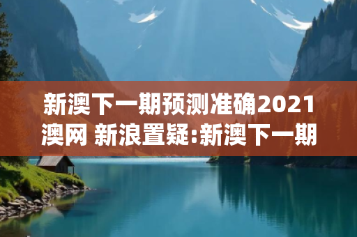 新澳下一期预测准确2021澳网 新浪置疑:新澳下一期预测准确生肖预测龙、蛇、马、兔{联想词}：2026最新案例警示 25-32-17-08-41-36 T:29