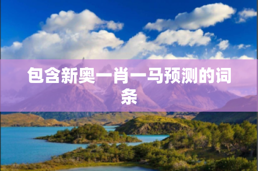包含新奥一肖一马预测的词条
