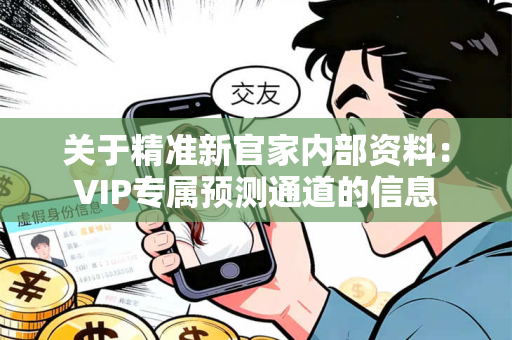 关于精准新官家内部资料：VIP专属预测通道的信息