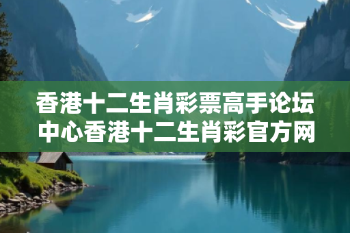 香港十二生肖彩票高手论坛中心香港十二生肖彩官方网站曝光:香港十二生肖彩票高手论坛中心生肖预测：防范二维码引流陷阱