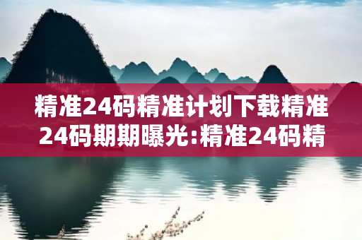 精准24码精准计划下载精准24码期期曝光:精准24码精准计划下载网络赌博引流：防范二维码APP下载陷阱