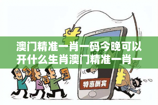 澳门精准一肖一码今晚可以开什么生肖澳门精准一肖一码准确今晚111期开奖曝光:澳门精准一肖一码今晚可以开什么生肖生肖预测：防范二维码APP下载骗局解析 01-12-23-34-45-49 T:07