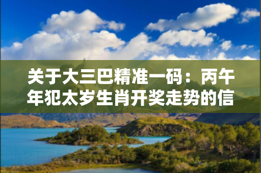 关于大三巴精准一码：丙午年犯太岁生肖开奖走势的信息