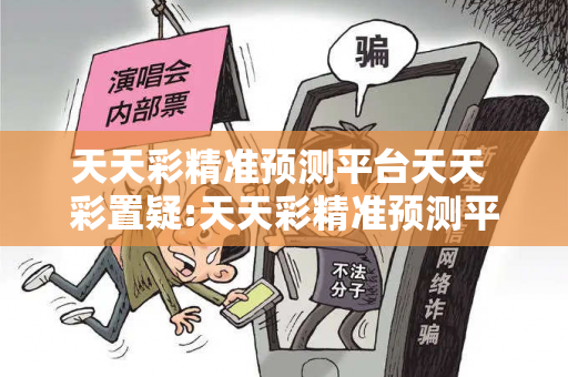 天天彩精准预测平台天天 彩置疑:天天彩精准预测平台虚假宣传套路：12-24-36-18-05-42 T:23真的准吗？2026最新案例警示